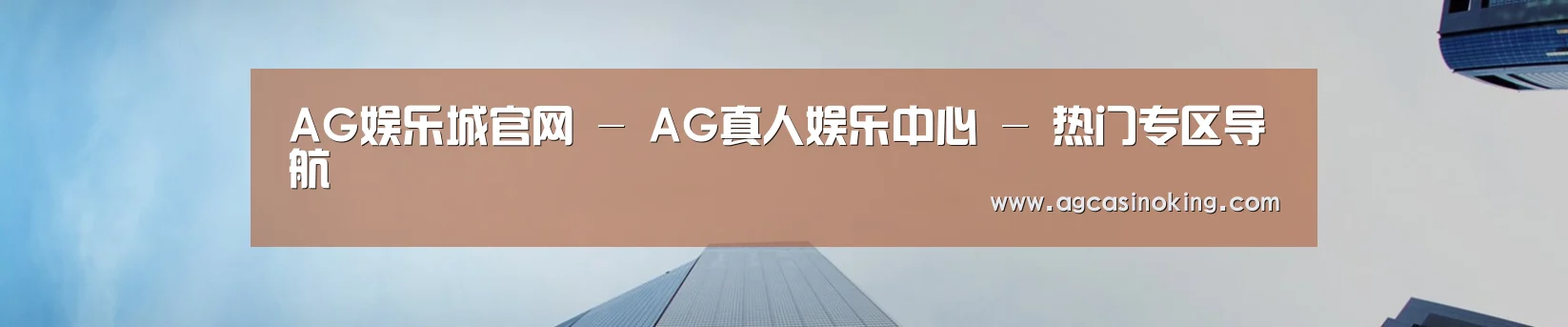 AG娱乐城官网 - AG真人娱乐中心 - 热门专区导航