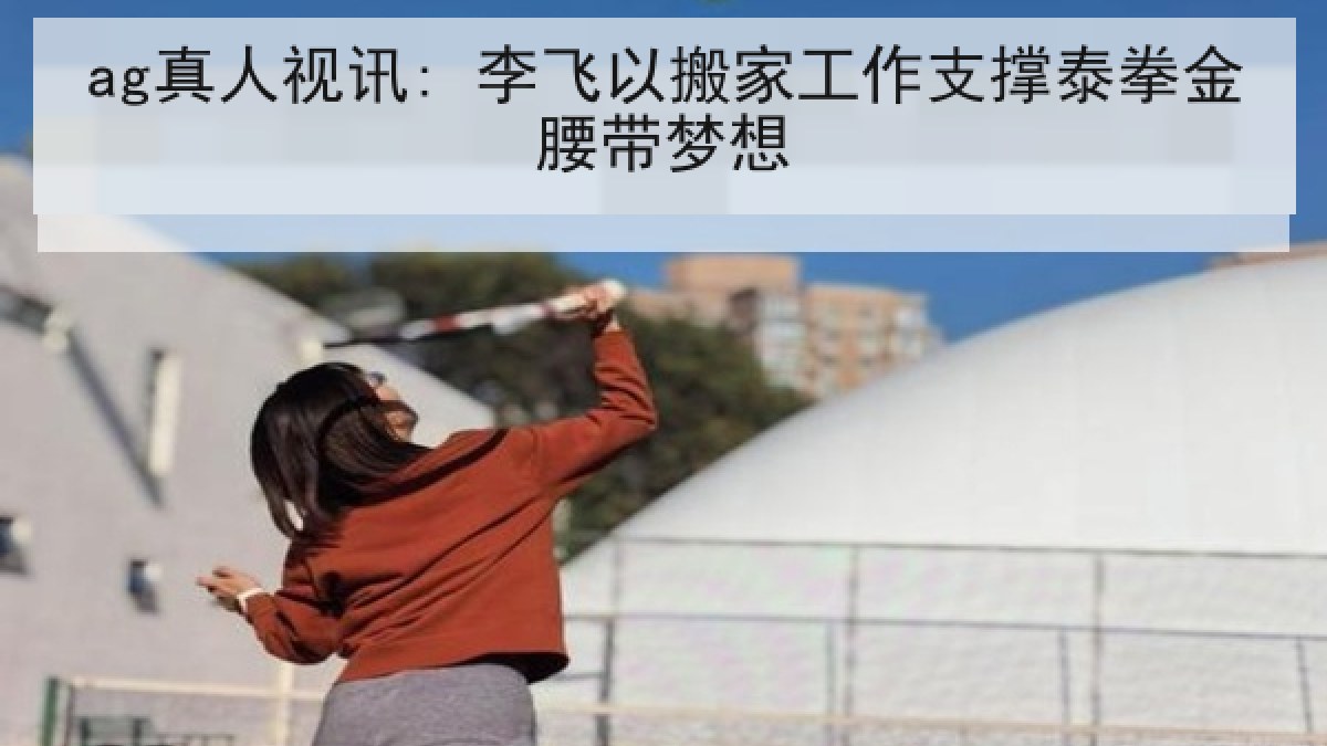 ag真人视讯: 李飞以搬家工作支撑泰拳金腰带梦想