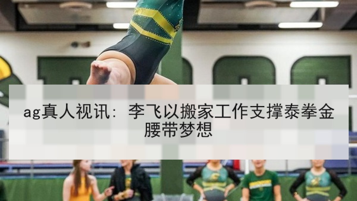 ag真人视讯: 李飞以搬家工作支撑泰拳金腰带梦想