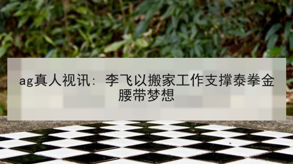ag真人视讯: 李飞以搬家工作支撑泰拳金腰带梦想