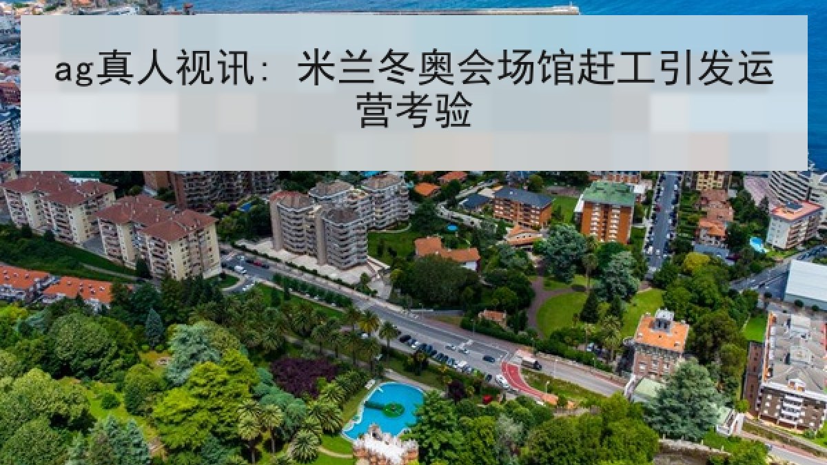 ag真人视讯: 米兰冬奥会场馆赶工引发运营考验