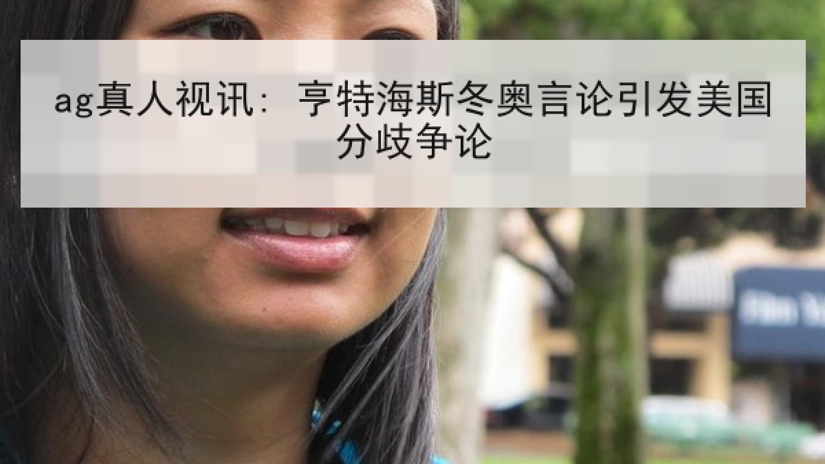 ag真人视讯: 亨特海斯冬奥言论引发美国分歧争论