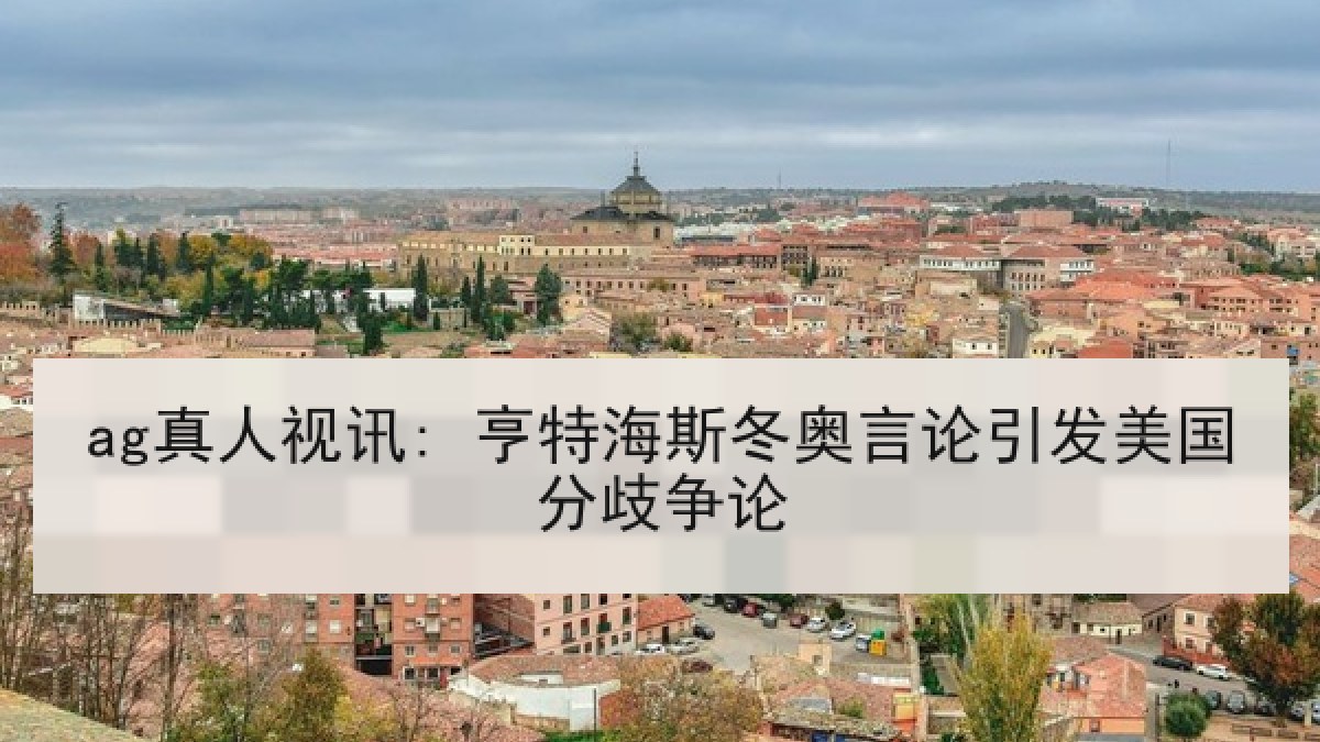 ag真人视讯: 亨特海斯冬奥言论引发美国分歧争论