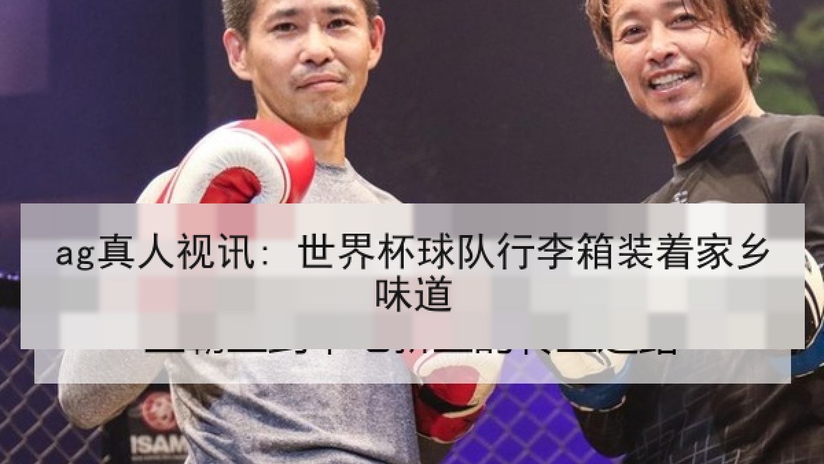 ag真人视讯: 世界杯球队行李箱装着家乡味道