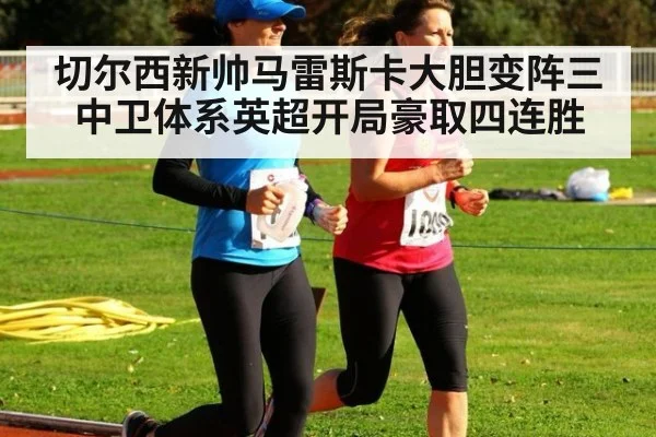 切尔西新帅马雷斯卡大胆变阵三中卫体系英超开局豪取四连胜