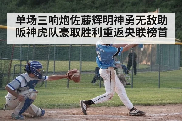 单场三响炮佐藤辉明神勇无敌助阪神虎队豪取胜利重返央联榜首