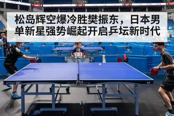 松岛辉空爆冷胜樊振东，日本男单新星强势崛起开启乒坛新时代