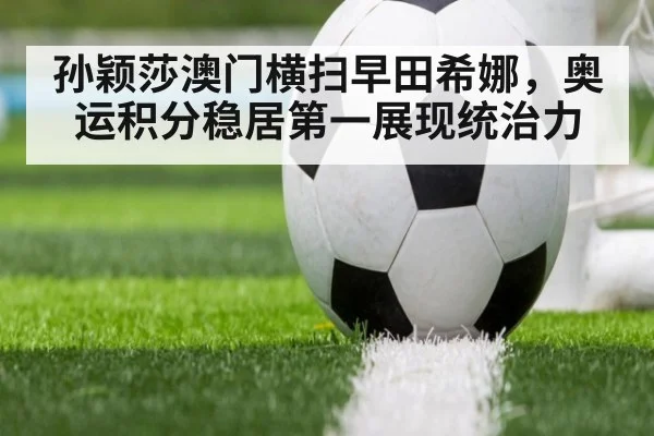 孙颖莎澳门横扫早田希娜，奥运积分稳居第一展现统治力