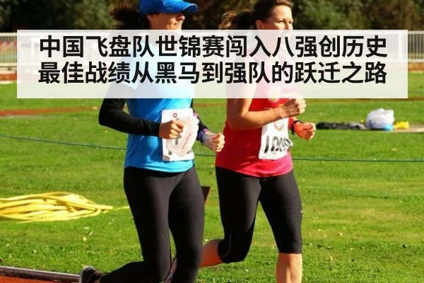 中国飞盘队世锦赛闯入八强创历史最佳战绩从黑马到强队的跃迁之路