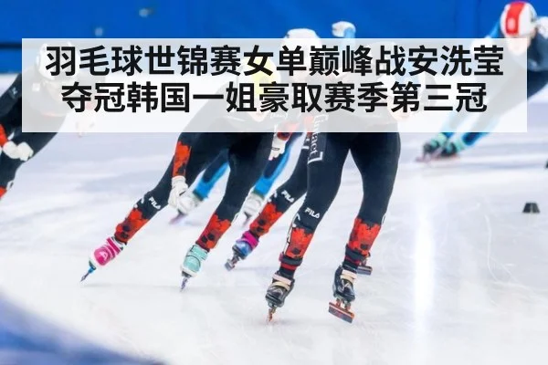 羽毛球世锦赛女单巅峰战安洗莹夺冠韩国一姐豪取赛季第三冠