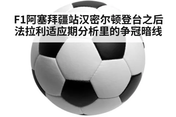 F1阿塞拜疆站汉密尔顿登台之后 法拉利适应期分析里的争冠暗线