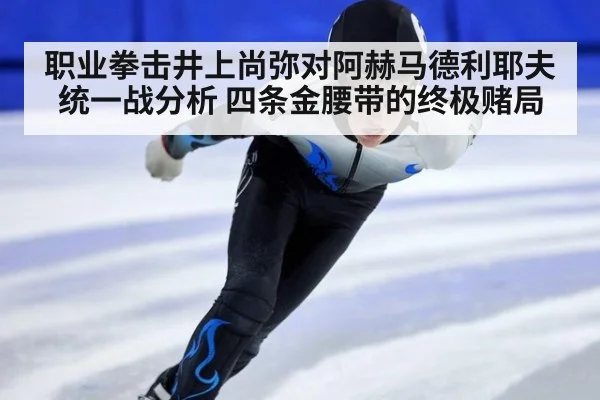 职业拳击井上尚弥对阿赫马德利耶夫统一战分析 四条金腰带的终极赌局